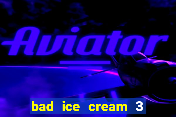 bad ice cream 3 no jogos 360